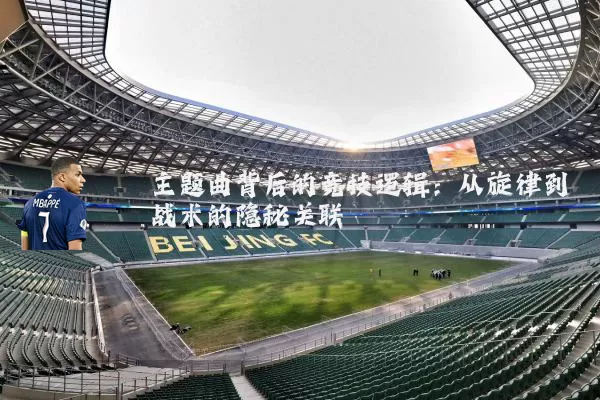 主题曲背后的竞技逻辑:从旋律到战术的隐秘关联
