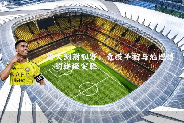 跨大洲附加赛:竞技平衡与地理博弈的终极实验