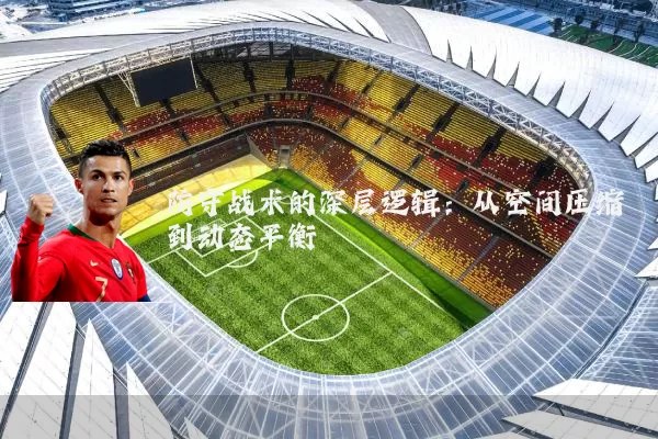 防守战术的深层逻辑：从空间压缩到动态平衡