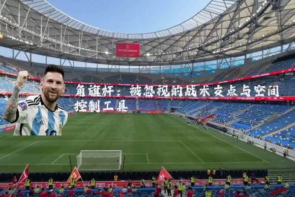 角旗杆:被忽视的战术支点与空间控制工具