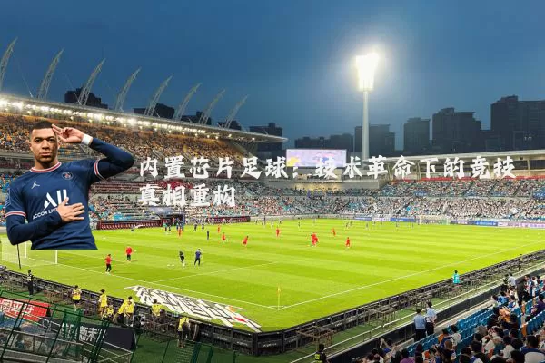 内置芯片足球:技术革命下的竞技真相重构