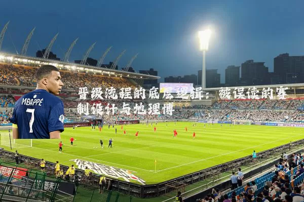 晋级流程的底层逻辑:被误读的赛制设计与地理博弈