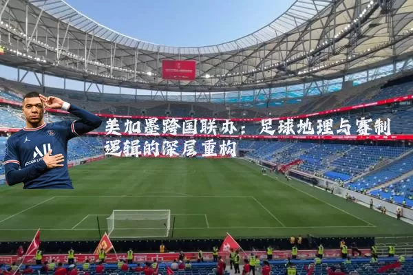 美加墨跨国联办：足球地理与赛制逻辑的深层重构