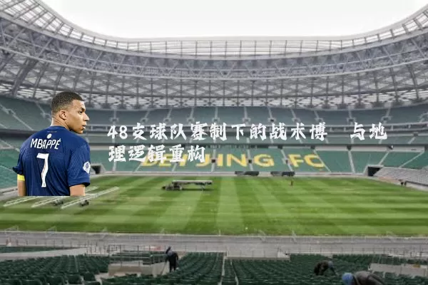 48支球队赛制下的战术博弈与地理逻辑重构