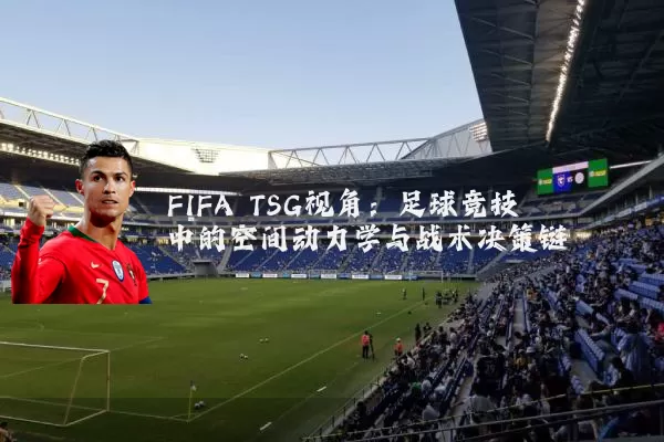 FIFA TSG视角:足球竞技中的空间动力学与战术决策链