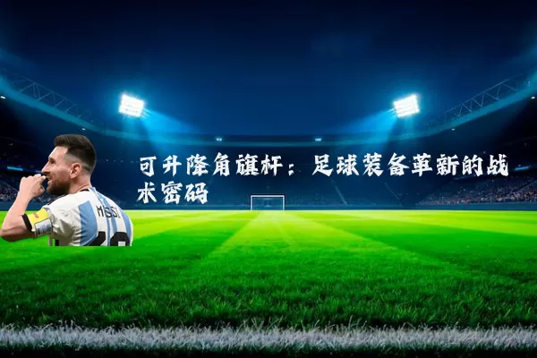 可升降角旗杆：足球装备革新的战术密码