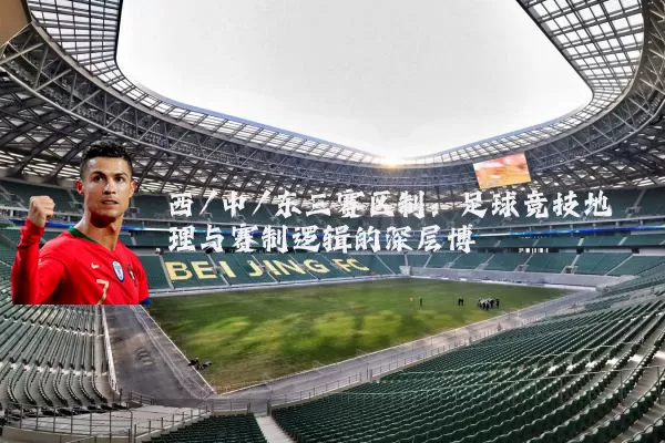西/中/东三赛区制:足球竞技地理与赛制逻辑的深层博弈