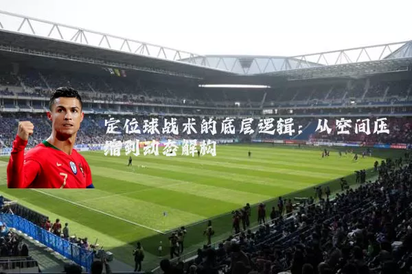 定位球战术的底层逻辑:从空间压缩到动态解构