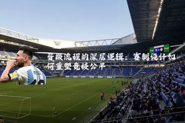 晋级流程的深层逻辑:赛制设计如何重塑竞技公平