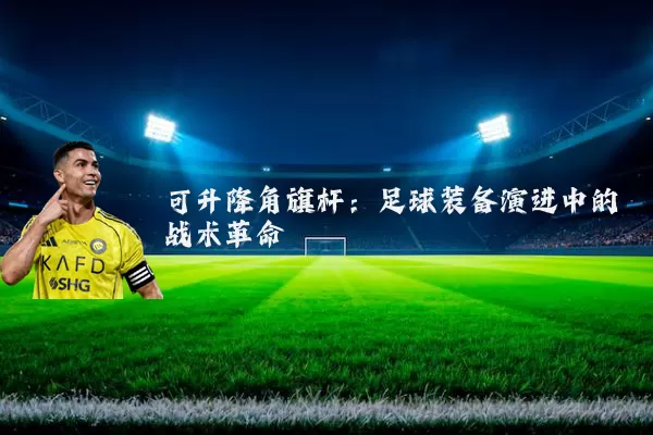 可升降角旗杆：足球装备演进中的战术革命