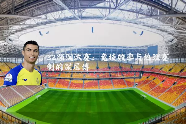 32强淘汰赛:竞技效率与地理赛制的深层博弈