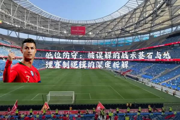 低位防守:被误解的战术基石与地理赛制逻辑的深度拆解