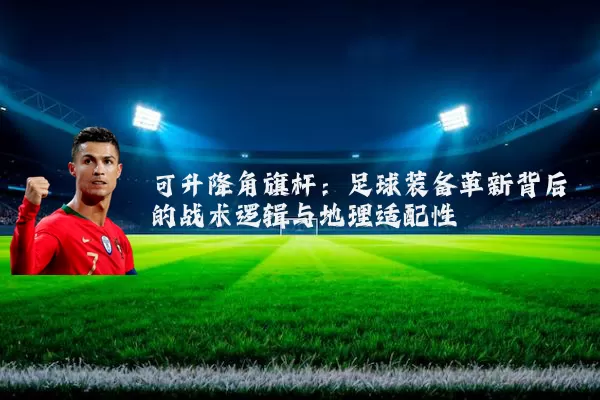 可升降角旗杆：足球装备革新背后的战术逻辑与地理适配性