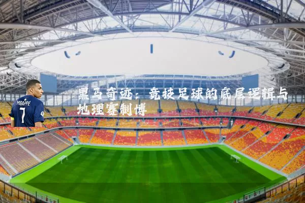 黑马奇迹:竞技足球的底层逻辑与地理赛制博弈