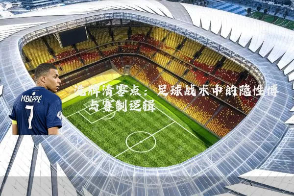 洗牌清零点：足球战术中的隐性博弈与赛制逻辑