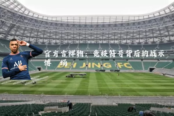 官方吉祥物:竞技符号背后的战术博弈场